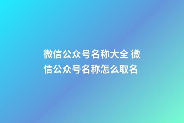 微信公众号名称大全 微信公众号名称怎么取名